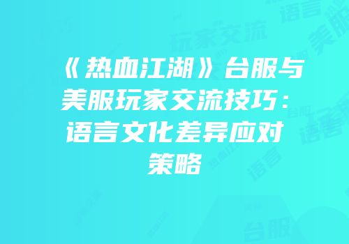 《热血江湖》台服与美服玩家交流技巧：语言文化差异应对策略
