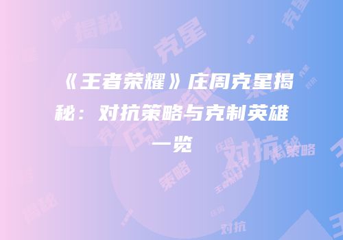 《王者荣耀》庄周克星揭秘：对抗策略与克制英雄一览