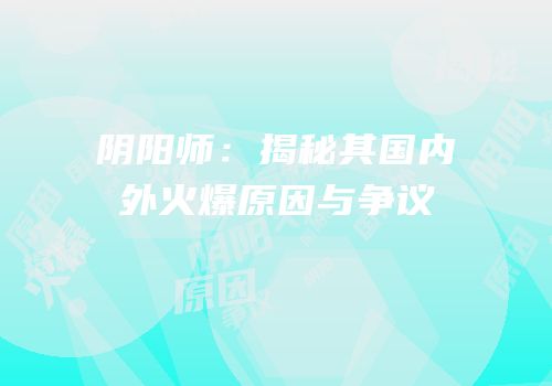 阴阳师：揭秘其国内外火爆原因与争议