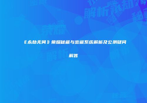 《永劫无间》荣耀秘藏与密藏系统解析及公测疑问解答