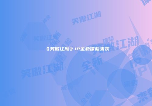 《笑傲江湖》IP全新体验来袭
