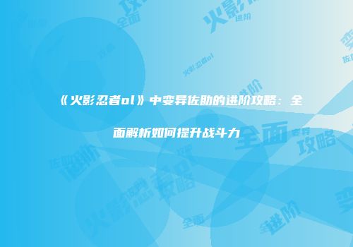《火影忍者ol》中变异佐助的进阶攻略：全面解析如何提升战斗力