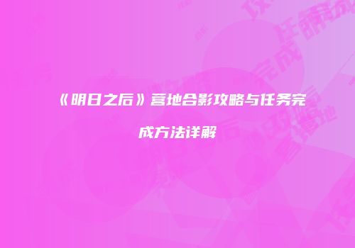 《明日之后》营地合影攻略与任务完成方法详解