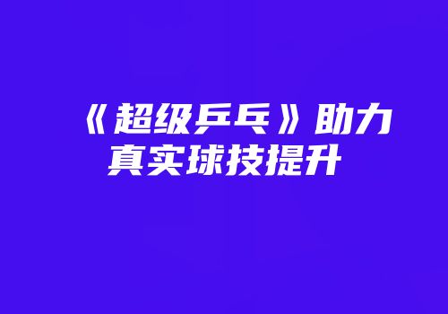 《超级乒乓》助力真实球技提升