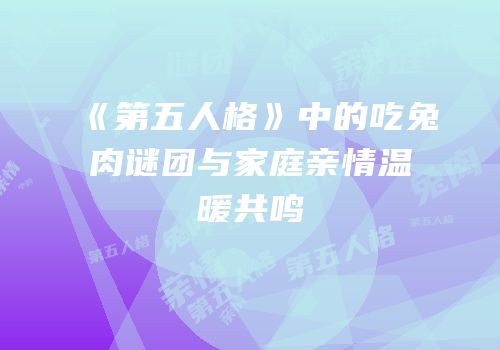 《第五人格》中的吃兔肉谜团与家庭亲情温暖共鸣