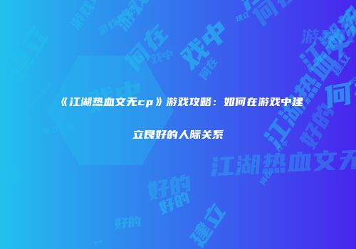 《江湖热血文无cp》游戏攻略：如何在游戏中建立良好的人际关系