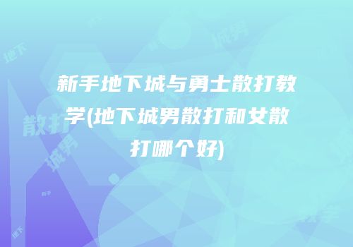 新手地下城与勇士散打教学(地下城男散打和女散打哪个好)