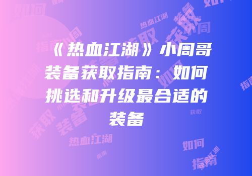 《热血江湖》小周哥装备获取指南：如何挑选和升级最合适的装备