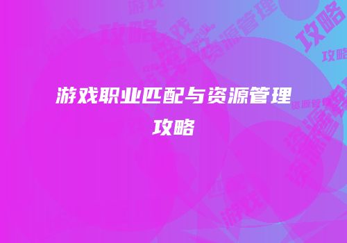游戏职业匹配与资源管理攻略