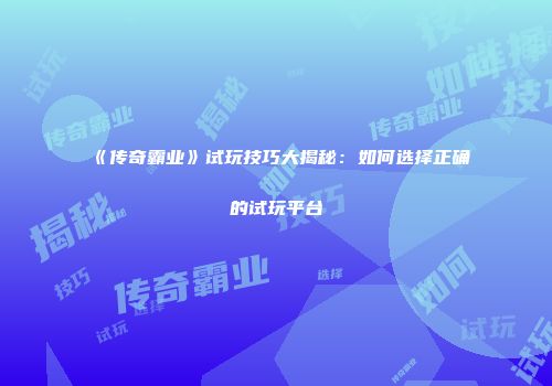 《传奇霸业》试玩技巧大揭秘：如何选择正确的试玩平台