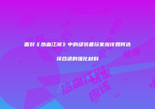 面对《热血江湖》中的级装备玩家应该如何选择合适的强化材料