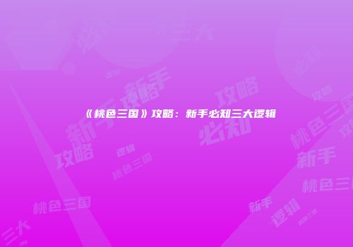 《桃色三国》攻略：新手必知三大逻辑