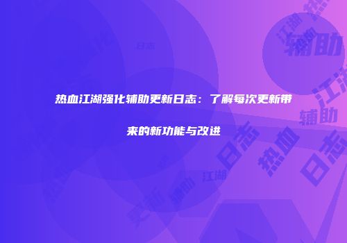 热血江湖强化辅助更新日志：了解每次更新带来的新功能与改进