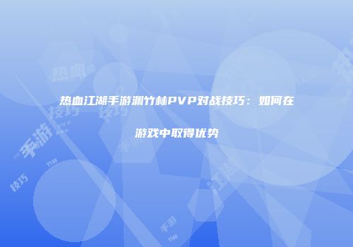 热血江湖手游渊竹林PVP对战技巧：如何在游戏中取得优势