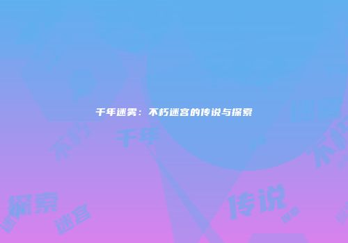 千年迷雾：不朽迷宫的传说与探索