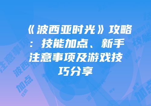 《波西亚时光》攻略：技能加点、新手注意事项及游戏技巧分享
