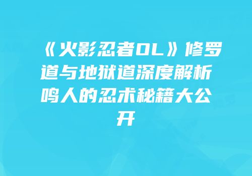 《火影忍者OL》修罗道与地狱道深度解析鸣人的忍术秘籍大公开