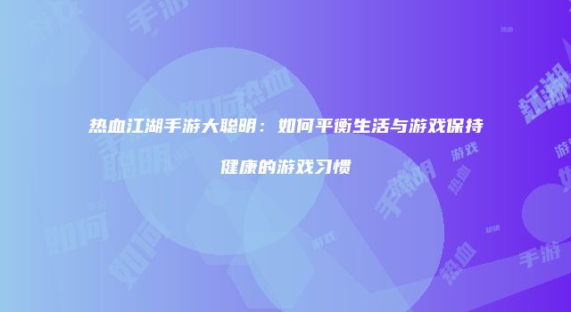 热血江湖手游大聪明：如何平衡生活与游戏保持健康的游戏习惯