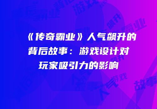 《传奇霸业》人气飙升的背后故事：游戏设计对玩家吸引力的影响