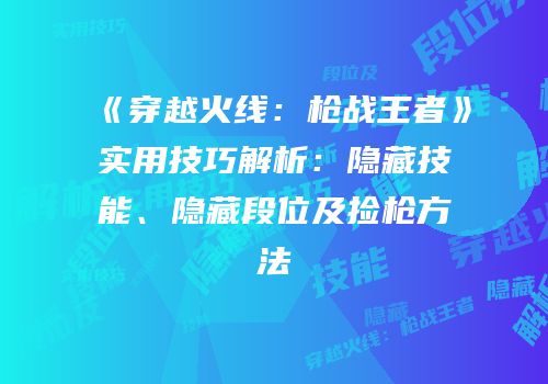 《穿越火线：枪战王者》实用技巧解析：隐藏技能、隐藏段位及捡枪方法