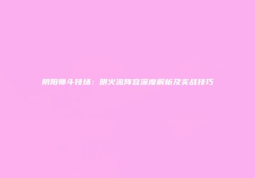 阴阳师斗技场：明火流阵容深度解析及实战技巧