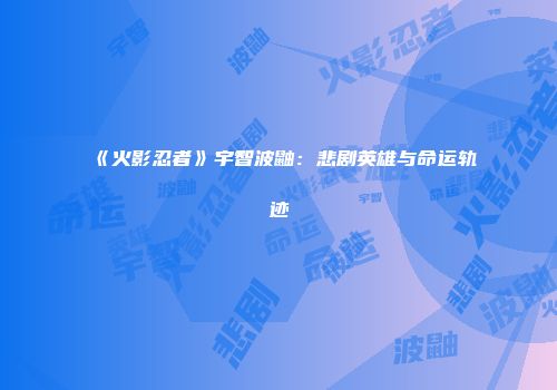 《火影忍者》宇智波鼬：悲剧英雄与命运轨迹