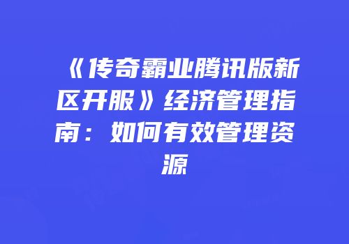 《传奇霸业腾讯版新区开服》经济管理指南：如何有效管理资源