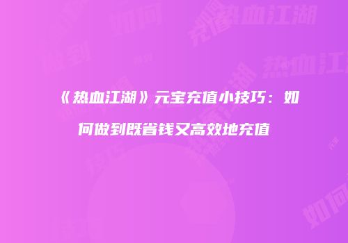《热血江湖》元宝充值小技巧：如何做到既省钱又高效地充值