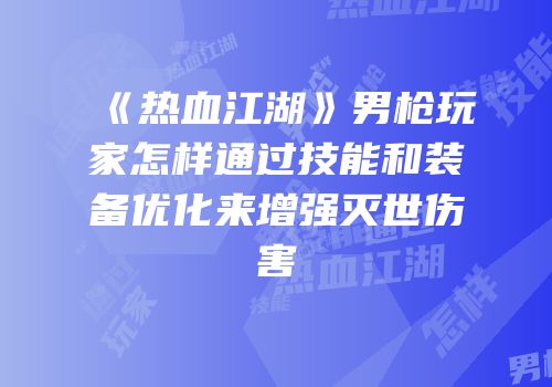 《热血江湖》男枪玩家怎样通过技能和装备优化来增强灭世伤害