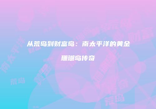 从荒岛到财富岛：南太平洋的黄金珊瑚岛传奇