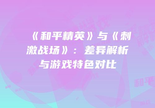 《和平精英》与《刺激战场》：差异解析与游戏特色对比