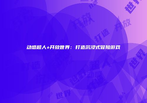 动感超人+开放世界：打造沉浸式冒险游戏