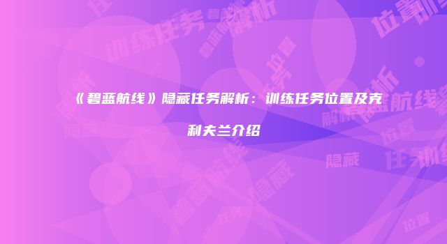 《碧蓝航线》隐藏任务解析：训练任务位置及克利夫兰介绍