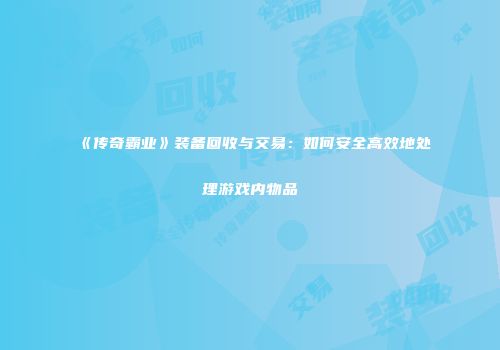 《传奇霸业》装备回收与交易：如何安全高效地处理游戏内物品
