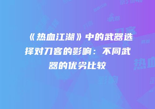 《热血江湖》中的武器选择对刀客的影响：不同武器的优劣比较