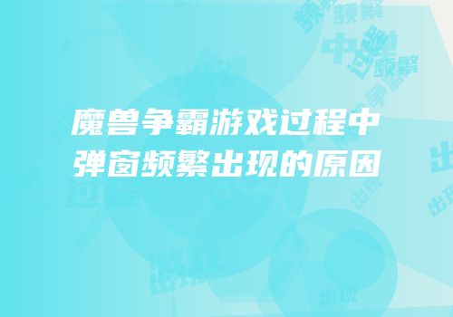 魔兽争霸游戏过程中弹窗频繁出现的原因