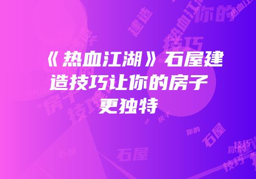 《热血江湖》石屋建造技巧让你的房子更独特