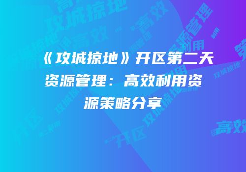 《攻城掠地》开区第二天资源管理:高效利用资源策略分享