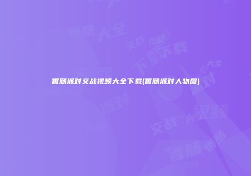 香肠派对交战视频大全下载(香肠派对人物图)