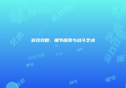 游戏攻略：细节探索与战斗艺术