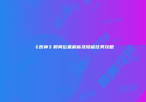 《原神》阴间位置解析及隐藏任务攻略