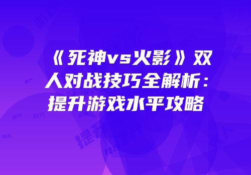 《死神vs火影》双人对战技巧全解析：提升游戏水平攻略