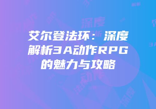艾尔登法环：深度解析3A动作RPG的魅力与攻略