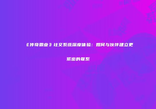 《传奇霸业》社交系统深度体验：如何与伙伴建立更紧密的联系