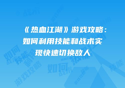 《热血江湖》游戏攻略：如何利用技能和战术实现快速切换敌人