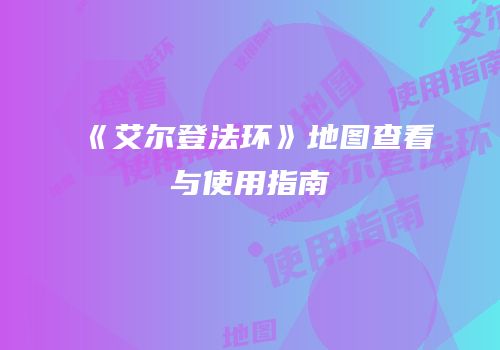 《艾尔登法环》地图查看与使用指南