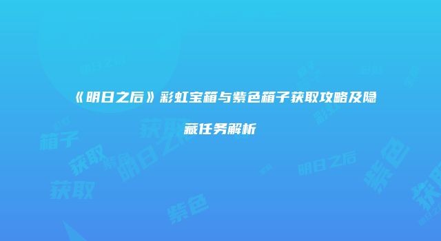 《明日之后》彩虹宝箱与紫色箱子获取攻略及隐藏任务解析