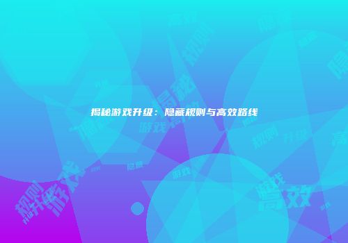 揭秘游戏升级：隐藏规则与高效路线