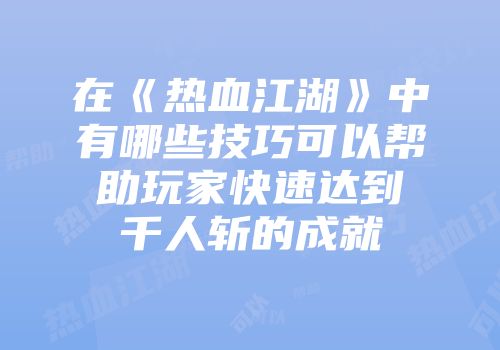 在《热血江湖》中有哪些技巧可以帮助玩家快速达到千人斩的成就
