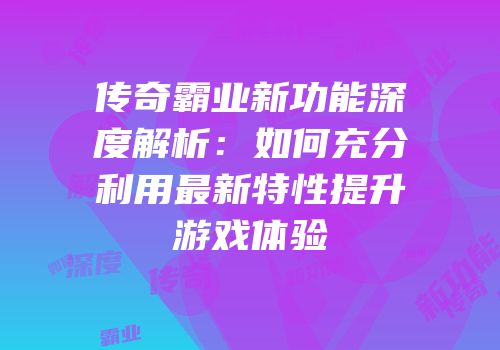 传奇霸业新功能深度解析：如何充分利用最新特性提升游戏体验